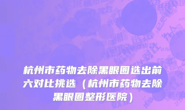 杭州市药物去除黑眼圈选出前六对比挑选（杭州市药物去除黑眼圈整形医院）