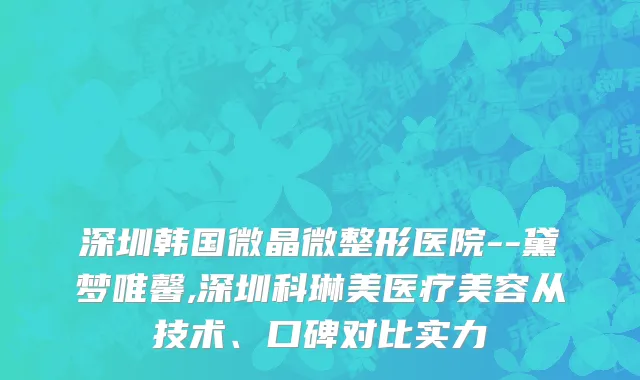 深圳韩国微晶微整形医院--黛梦唯馨,深圳科琳美医疗美容从技术、口碑对比实力