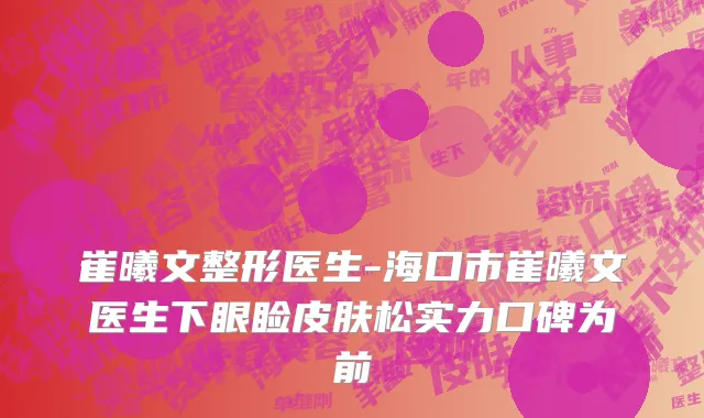 崔曦文整形医生-海口市崔曦文医生下眼睑皮肤松实力口碑为前