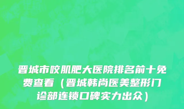 晋城市咬肌肥大医院排名前十免费查看（晋城韩尚医美整形门诊部连锁口碑实力出众）