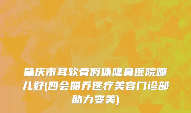 肇庆市耳软骨假体隆鼻医院哪儿好(四会丽乔医疗美容门诊部助力变美)