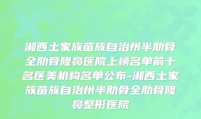 湘西土家族苗族自治州半肋骨全肋骨隆鼻医院上榜名单前十名医美机构名单公布-湘西土家族苗族自治州半肋骨全肋骨隆鼻整形医院