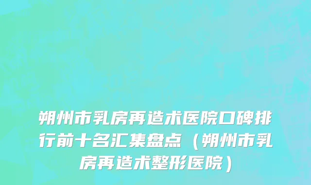 朔州市乳房再造术医院口碑排行前十名汇集盘点（朔州市乳房再造术整形医院）