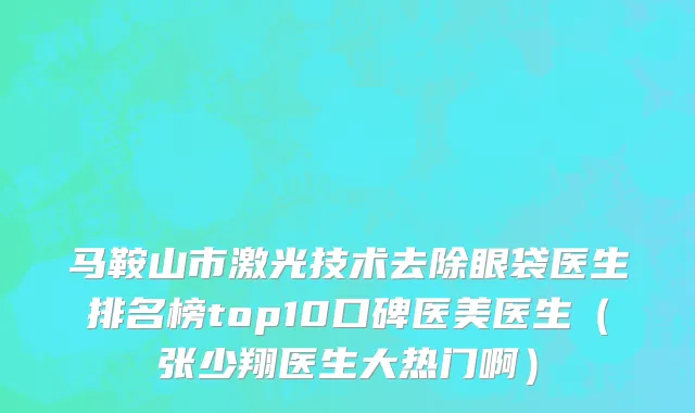 马鞍山市激光技术去除眼袋医生排名榜top10口碑医美医生（张少翔医生大热门啊）