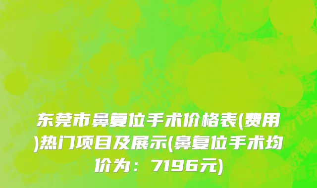 东莞市鼻复位手术价格表(费用)热门项目及展示(鼻复位手术均价为：7196元)