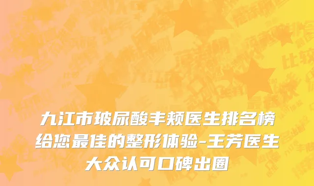 九江市玻尿酸丰颊医生排名榜给您最佳的整形体验-王芳医生大众认可口碑出圈