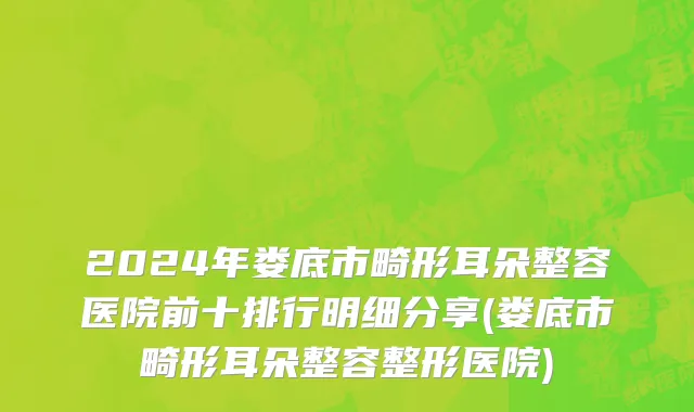 2024年娄底市畸形耳朵整容医院前十排行明细分享(娄底市畸形耳朵整容整形医院)