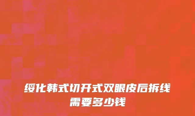 绥化韩式切开式双眼皮后拆线需要多少钱