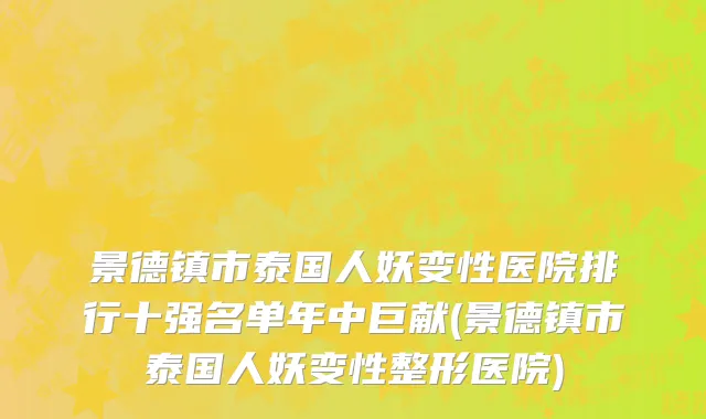 景德镇市泰国人妖变性医院排行十强名单年中巨献(景德镇市泰国人妖变性整形医院)
