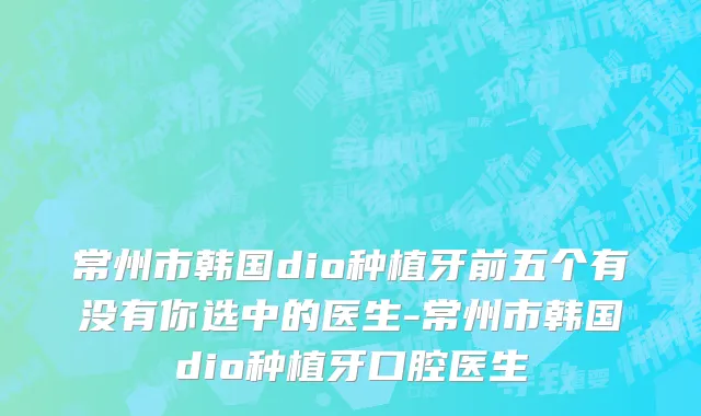 常州市韩国dio种植牙前五个有没有你选中的医生-常州市韩国dio种植牙口腔医生