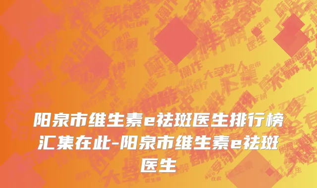 阳泉市维生素e祛斑医生排行榜汇集在此-阳泉市维生素e祛斑医生