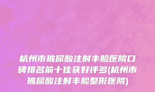 杭州市玻尿酸注射丰脸医院口碑排名前十佳获好评多(杭州市玻尿酸注射丰脸整形医院)