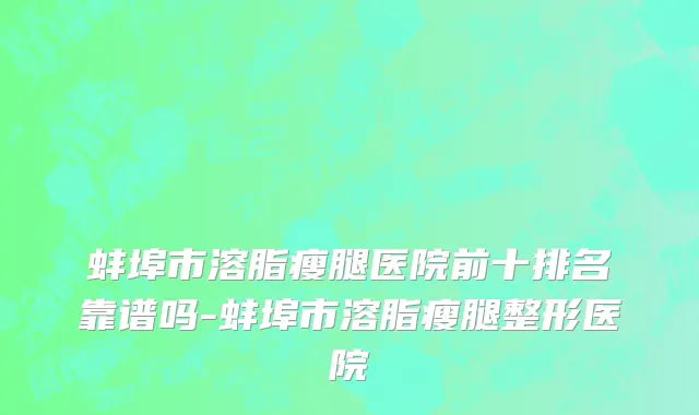 蚌埠市溶脂瘦腿医院前十排名靠谱吗-蚌埠市溶脂瘦腿整形医院