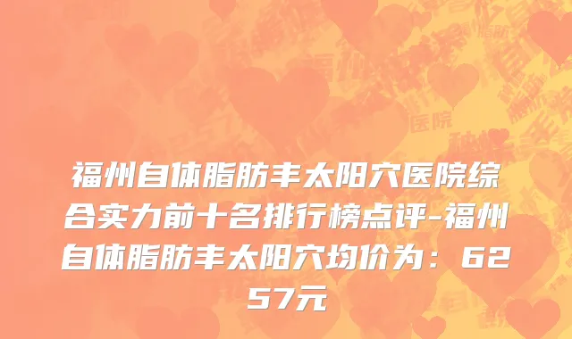 福州自体脂肪丰太阳穴医院综合实力前十名排行榜点评-福州自体脂肪丰太阳穴均价为:6257元