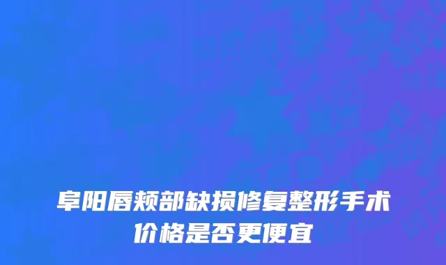 阜阳唇颊部缺损修复整形手术价格是否更便宜