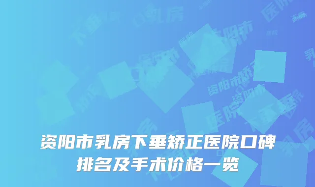资阳市乳房下垂矫正医院口碑排名及手术价格一览