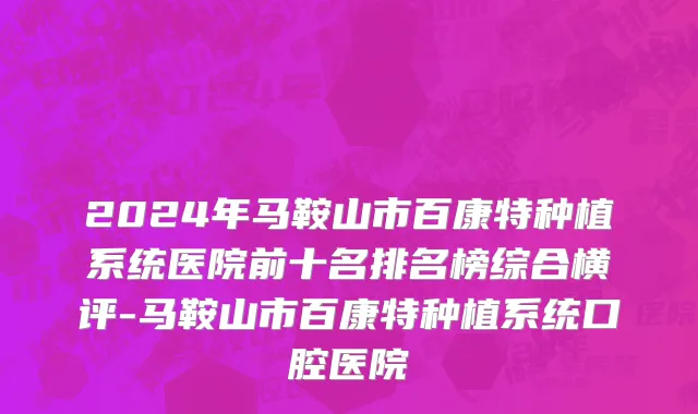 2024年马鞍山市百康特种植系统医院前十名排名榜综合横评-马鞍山市百康特种植系统口腔医院
