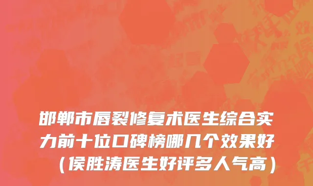邯郸市唇裂修复术医生综合实力前十位口碑榜哪几个效果好（侯胜涛医生好评多人气高）