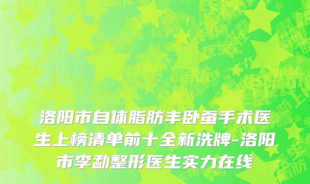 洛阳市自体脂肪丰卧蚕手术医生上榜清单前十全新洗牌-洛阳市李勐整形医生实力在线