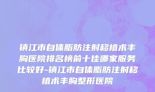 镇江市自体脂肪注射移植术丰胸医院排名榜前十佳哪家服务比较好-镇江市自体脂肪注射移植术丰胸整形医院