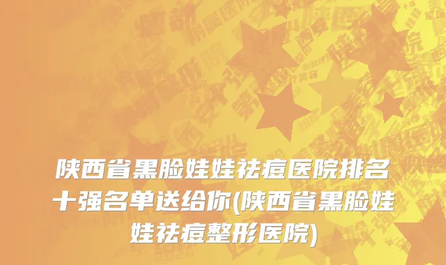 陕西省黑脸娃娃祛痘医院排名十强名单送给你(陕西省黑脸娃娃祛痘整形医院)