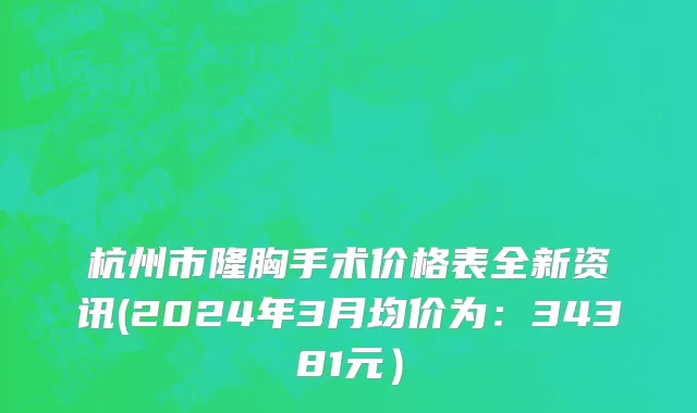 杭州市隆胸手术价格表全新资讯(2024年3月均价为：34381元）