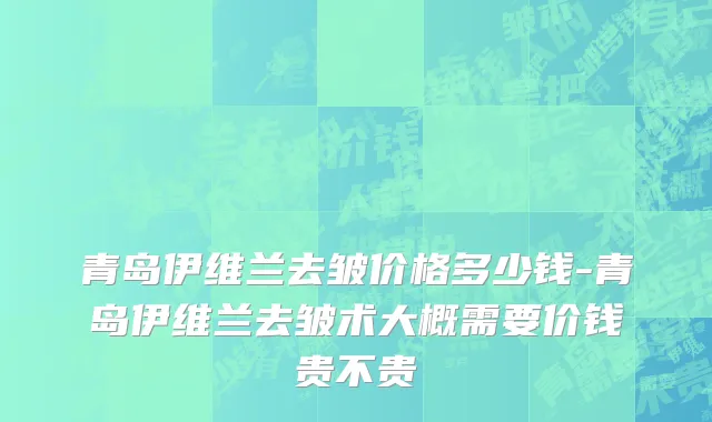 青岛伊维兰去皱价格多少钱-青岛伊维兰去皱术大概需要价钱贵不贵