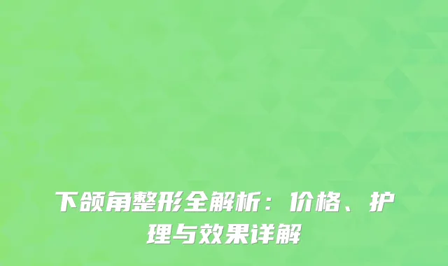 下颌角整形全解析：价格、护理与效果详解