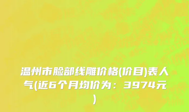 温州市脸部线雕价格(价目)表人气(近6个月均价为：3974元)