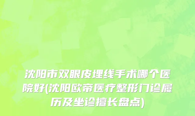 沈阳市双眼皮埋线手术哪个医院好(沈阳欧帝医疗整形门诊履历及坐诊擅长盘点)