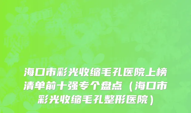 海口市彩光收缩毛孔医院上榜清单前十强专个盘点（海口市彩光收缩毛孔整形医院）