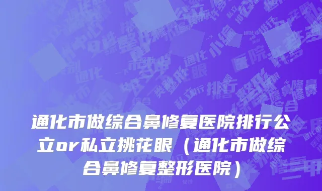 通化市做综合鼻修复医院排行公立or私立挑花眼（通化市做综合鼻修复整形医院）