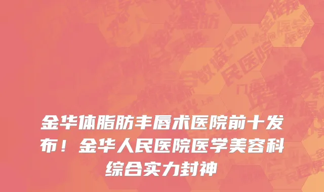 金华体脂肪丰唇术医院前十发布！金华人民医院医学美容科综合实力封神