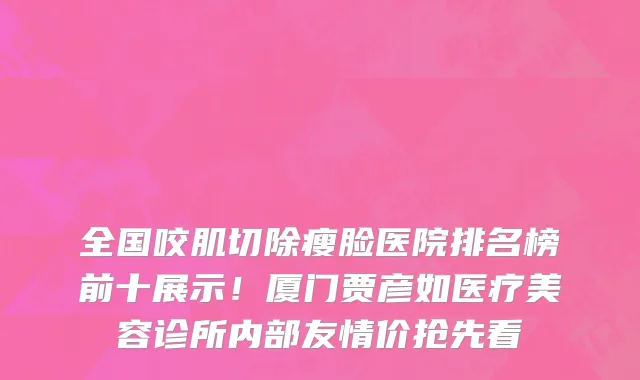 全国咬肌切除瘦脸医院排名榜前十展示!厦门贾彦如医疗美容诊所内部友情价抢先看
