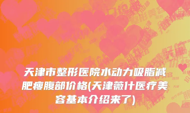 天津市整形医院水动力吸脂减肥瘦腹部价格(天津薇什医疗美容基本介绍来了)