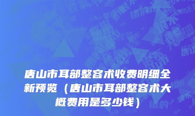 唐山市耳部整容术收费明细全新预览（唐山市耳部整容术大概费用是多少钱）