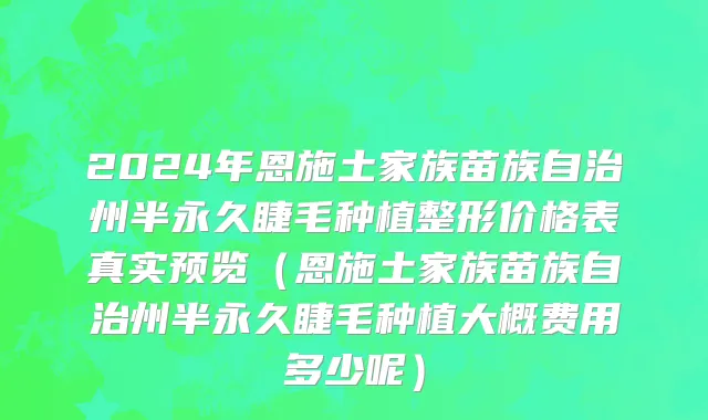 2024年恩施土家族苗族自治州半永久睫毛种植整形价格表真实预览（恩施土家族苗族自治州半永久睫毛种植大概费用多少呢）