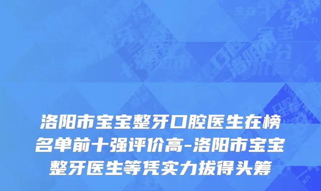 洛阳市宝宝整牙口腔医生在榜名单前十强评价高-洛阳市宝宝整牙医生等凭实力拔得头筹