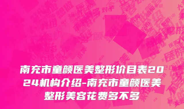 南充市童颜医美整形价目表2024机构介绍-南充市童颜医美整形美容花费多不多