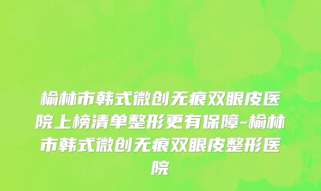 榆林市韩式微创无痕双眼皮医院上榜清单整形更有保障-榆林市韩式微创无痕双眼皮整形医院