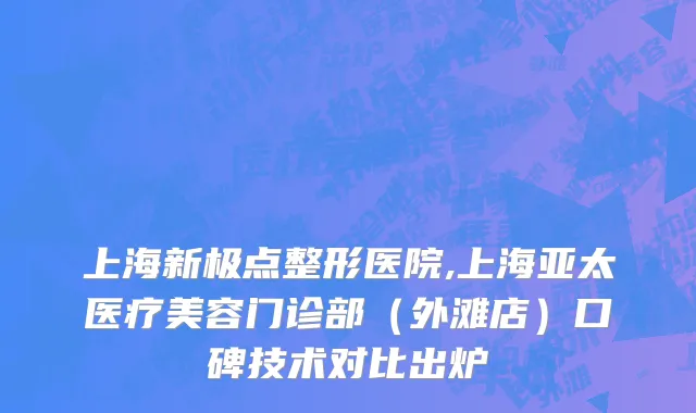 上海新极点整形医院,上海亚太医疗美容门诊部（外滩店）口碑技术对比出炉