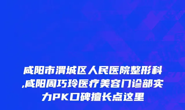 咸阳市渭城区人民医院整形科,咸阳周巧玲医疗美容门诊部实力PK口碑擅长点这里