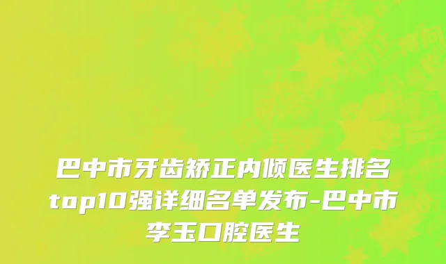 巴中市牙齿矫正内倾医生排名top10强详细名单发布-巴中市李玉口腔医生