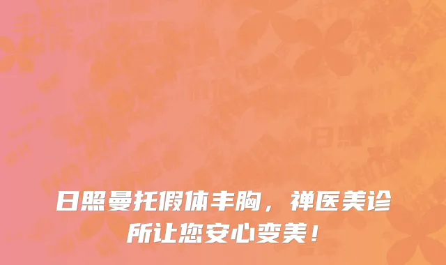 日照曼托假体丰胸,禅医美诊所让您安心变美!