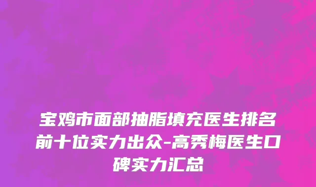 宝鸡市面部抽脂填充医生排名前十位实力出众-高秀梅医生口碑实力汇总