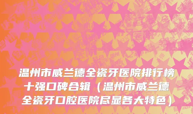 温州市威兰德全瓷牙医院排行榜十强口碑合辑（温州市威兰德全瓷牙口腔医院尽显各大特色）