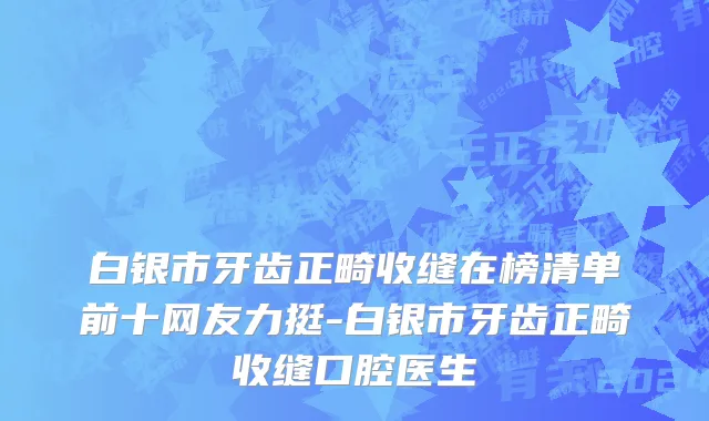 白银市牙齿正畸收缝在榜清单前十网友力挺-白银市牙齿正畸收缝口腔医生