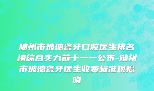 随州市玻璃瓷牙口腔医生排名榜综合实力前十一一公布-随州市玻璃瓷牙医生收费标准现揭晓