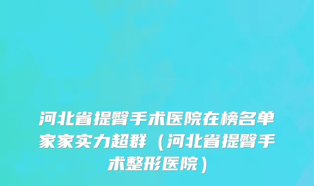河北省提臀手术医院在榜名单家家实力超群（河北省提臀手术整形医院）