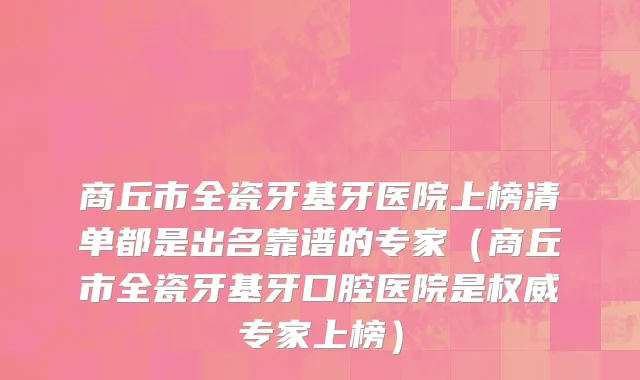 商丘市全瓷牙基牙医院上榜清单都是出名靠谱的专家（商丘市全瓷牙基牙口腔医院是权威专家上榜）